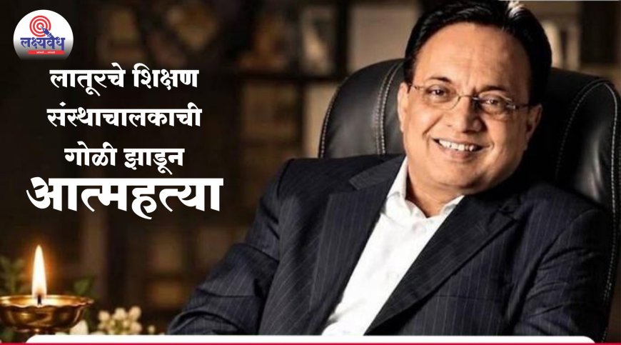 लातूर पॅटर्नला घरघर, शिक्षण संस्थाचालकाची गोळी झाडून आत्महत्या!